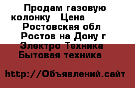 Продам газовую колонку › Цена ­ 3 500 - Ростовская обл., Ростов-на-Дону г. Электро-Техника » Бытовая техника   